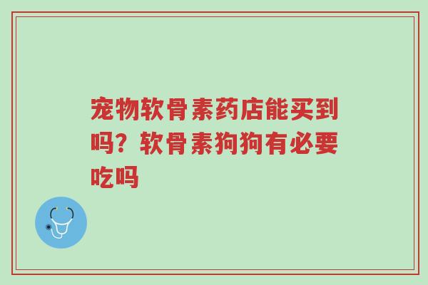 宠物软骨素药店能买到吗?软骨素狗狗有必要吃吗-第1张图片-超越 宠物软骨素药店能买到吗?软骨素狗狗有必要吃吗-第1张图片-超越