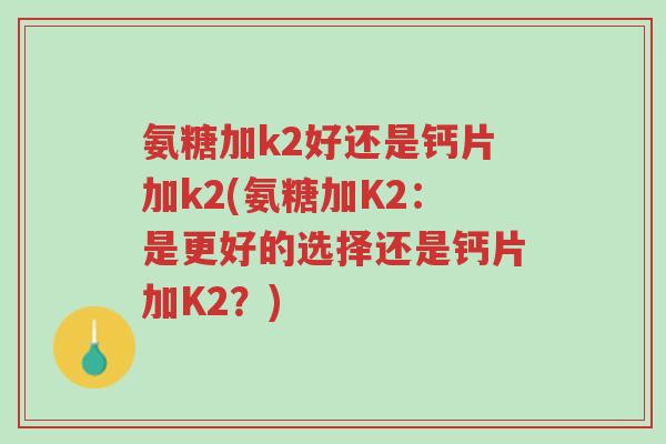 氨糖加k2好还是钙片加k2(氨糖加K2:是更好的选择还是钙片加K2?)-第1张图片-超越 氨糖加k2好还是钙片加k2(氨糖加K2:是更好的选择还是钙片加K2?)-第1张图片-超越
