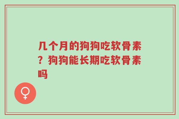 几个月的狗狗吃软骨素?狗狗能长期吃软骨素吗-第1张图片-超越 几个月的狗狗吃软骨素?狗狗能长期吃软骨素吗-第1张图片-超越
