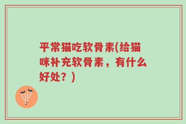 平常猫吃软骨素(给猫咪补充软骨素,有什么好处?)-第1张图片-超越 平常猫吃软骨素(给猫咪补充软骨素,有什么好处?)-第1张图片-超越