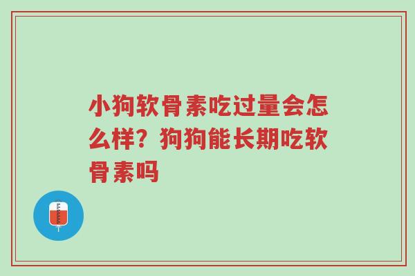 小狗软骨素吃过量会怎么样?狗狗能长期吃软骨素吗-第1张图片-超越 小狗软骨素吃过量会怎么样?狗狗能长期吃软骨素吗-第1张图片-超越