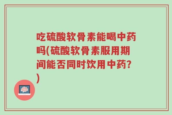 吃硫酸软骨素能喝中药吗(硫酸软骨素服用期间能否同时饮用中药?)-第1张图片-超越 吃硫酸软骨素能喝中药吗(硫酸软骨素服用期间能否同时饮用中药?)-第1张图片-超越