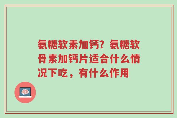 氨糖软素加钙?氨糖软骨素加钙片适合什么情况下吃,有什么作用-第1张图片-超越 氨糖软素加钙?氨糖软骨素加钙片适合什么情况下吃,有什么作用-第1张图片-超越