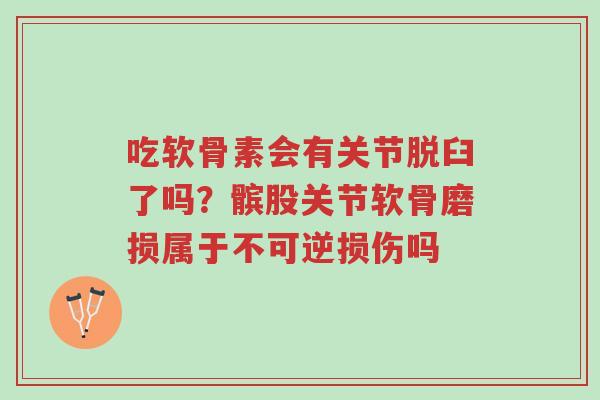 吃软骨素会有关节脱臼了吗?髌股关节软骨磨损属于不可逆损伤吗-第1张图片-超越 吃软骨素会有关节脱臼了吗?髌股关节软骨磨损属于不可逆损伤吗-第1张图片-超越