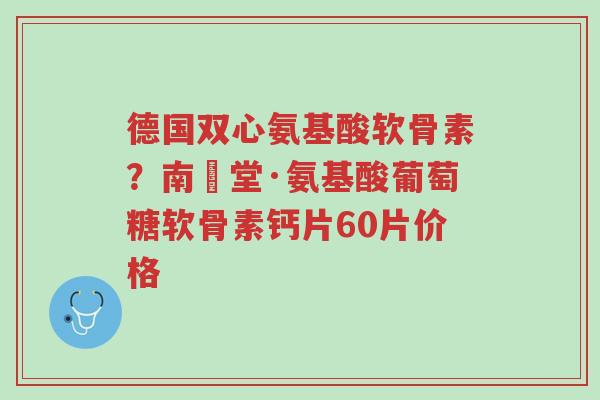 德国双心氨基酸软骨素?南雲堂·氨基酸葡萄糖软骨素钙片60片价格-第1张图片-超越 德国双心氨基酸软骨素?南雲堂·氨基酸葡萄糖软骨素钙片60片价格-第1张图片-超越