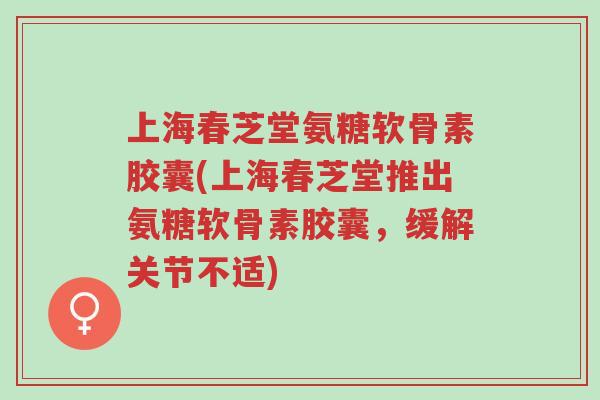 上海春芝堂氨糖软骨素胶囊(上海春芝堂推出氨糖软骨素胶囊,缓解关节不适)-第1张图片-超越 上海春芝堂氨糖软骨素胶囊(上海春芝堂推出氨糖软骨素胶囊,缓解关节不适)-第1张图片-超越