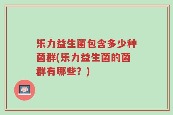 乐力益生菌包含多少种菌群(乐力益生菌的菌群有哪些?)-第1张图片-超越 乐力益生菌包含多少种菌群(乐力益生菌的菌群有哪些?)-第1张图片-超越