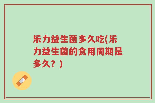 乐力益生菌多久吃(乐力益生菌的食用周期是多久？)-第1张图片-超越