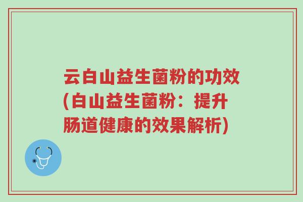 云白山益生菌粉的功效(白山益生菌粉:提升肠道健康的效果解析)-第1张图片-超越 云白山益生菌粉的功效(白山益生菌粉:提升肠道健康的效果解析)-第1张图片-超越