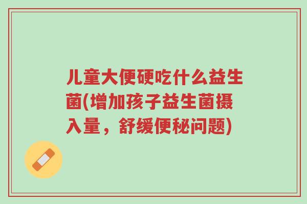 儿童大便硬吃什么益生菌(增加孩子益生菌摄入量,舒缓便秘问题)-第1张图片-超越 儿童大便硬吃什么益生菌(增加孩子益生菌摄入量,舒缓便秘问题)-第1张图片-超越
