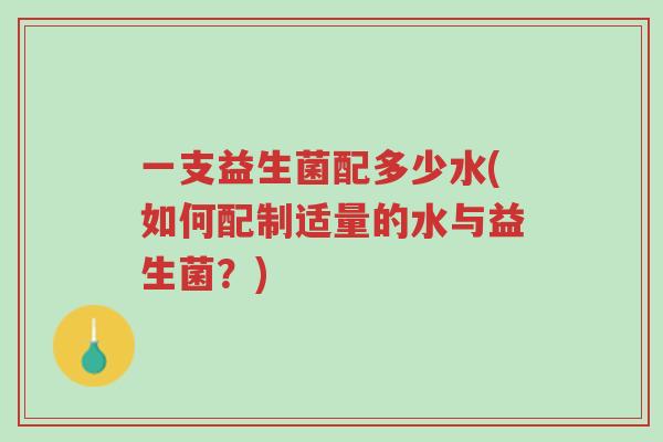 一支益生菌配多少水(如何配制适量的水与益生菌?)-第1张图片-超越 一支益生菌配多少水(如何配制适量的水与益生菌?)-第1张图片-超越