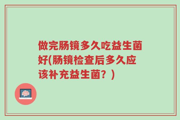 做完肠镜多久吃益生菌好(肠镜检查后多久应该补充益生菌？)-第1张图片-超越