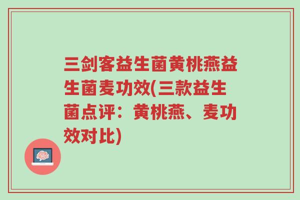 三剑客益生菌黄桃燕益生菌麦功效(三款益生菌点评:黄桃燕、麦功效对比)-第1张图片-超越 三剑客益生菌黄桃燕益生菌麦功效(三款益生菌点评:黄桃燕、麦功效对比)-第1张图片-超越