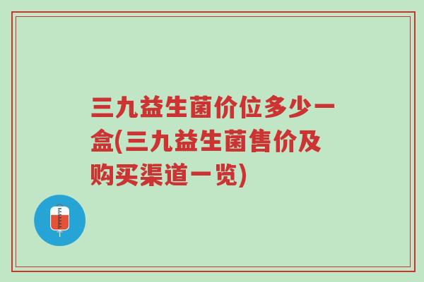 三九益生菌价位多少一盒(三九益生菌售价及购买渠道一览)-第1张图片-超越