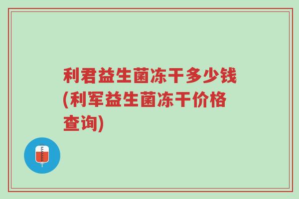 利君益生菌冻干多少钱(利军益生菌冻干价格查询)-第1张图片-超越 利君益生菌冻干多少钱(利军益生菌冻干价格查询)-第1张图片-超越