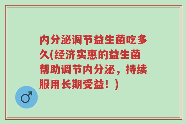 内分泌调节益生菌吃多久(经济实惠的益生菌帮助调节内分泌，持续服用长期受益！)-第1张图片-超越