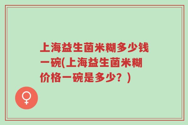 上海益生菌米糊多少钱一碗(上海益生菌米糊价格一碗是多少?)-第1张图片-超越 上海益生菌米糊多少钱一碗(上海益生菌米糊价格一碗是多少?)-第1张图片-超越