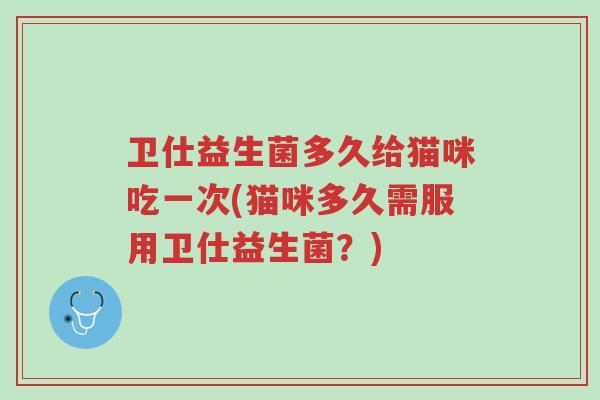 卫仕益生菌多久给猫咪吃一次(猫咪多久需服用卫仕益生菌?)-第1张图片-超越 卫仕益生菌多久给猫咪吃一次(猫咪多久需服用卫仕益生菌?)-第1张图片-超越