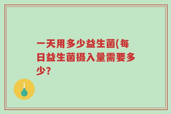 一天用多少益生菌(每日益生菌摄入量需要多少？-第1张图片-超越