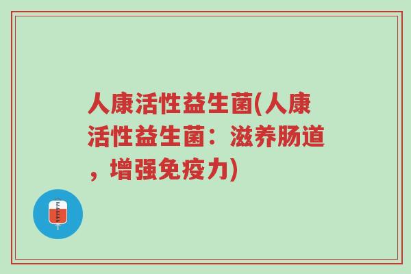 人康活性益生菌(人康活性益生菌:滋养肠道,增强免疫力)-第1张图片-超越 人康活性益生菌(人康活性益生菌:滋养肠道,增强免疫力)-第1张图片-超越