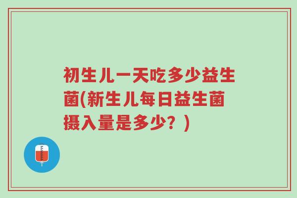初生儿一天吃多少益生菌(新生儿每日益生菌摄入量是多少?)-第1张图片-超越 初生儿一天吃多少益生菌(新生儿每日益生菌摄入量是多少?)-第1张图片-超越