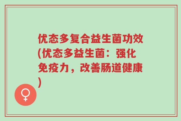优态多复合益生菌功效(优态多益生菌:强化免疫力,改善肠道健康)-第1张图片-超越 优态多复合益生菌功效(优态多益生菌:强化免疫力,改善肠道健康)-第1张图片-超越