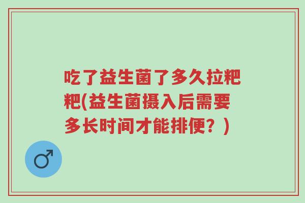 吃了益生菌了多久拉粑粑(益生菌摄入后需要多长时间才能排便?)-第1张图片-超越 吃了益生菌了多久拉粑粑(益生菌摄入后需要多长时间才能排便?)-第1张图片-超越