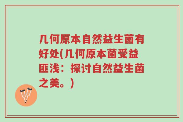 几何原本自然益生菌有好处(几何原本菌受益匪浅:探讨自然益生菌之美。)-第1张图片-超越 几何原本自然益生菌有好处(几何原本菌受益匪浅:探讨自然益生菌之美。)-第1张图片-超越