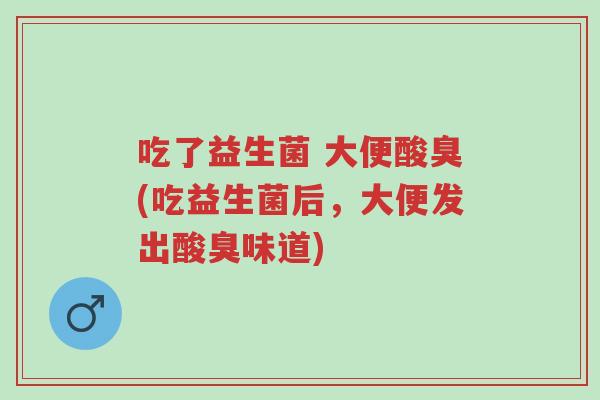 吃了益生菌 大便酸臭(吃益生菌后,大便发出酸臭味道)-第1张图片-超越 吃了益生菌 大便酸臭(吃益生菌后,大便发出酸臭味道)-第1张图片-超越
