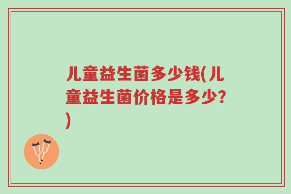儿童益生菌多少钱(儿童益生菌价格是多少?)-第1张图片-超越 儿童益生菌多少钱(儿童益生菌价格是多少?)-第1张图片-超越