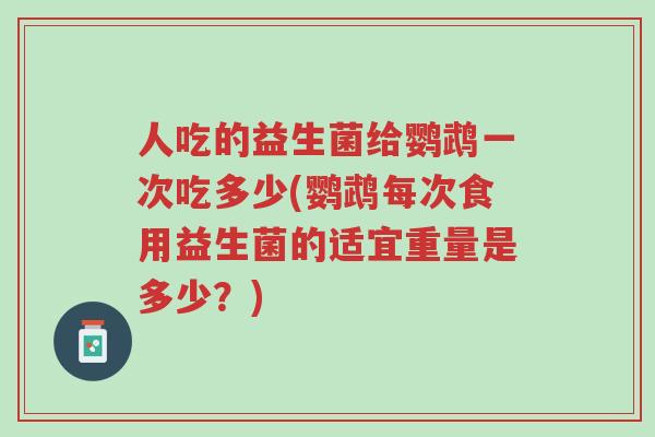 人吃的益生菌给鹦鹉一次吃多少(鹦鹉每次食用益生菌的适宜重量是多少?)-第1张图片-超越 人吃的益生菌给鹦鹉一次吃多少(鹦鹉每次食用益生菌的适宜重量是多少?)-第1张图片-超越