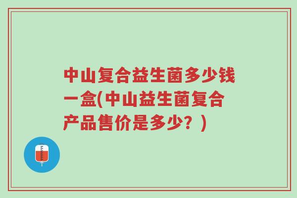 中山复合益生菌多少钱一盒(中山益生菌复合产品售价是多少?)-第1张图片-超越 中山复合益生菌多少钱一盒(中山益生菌复合产品售价是多少?)-第1张图片-超越