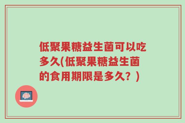 低聚果糖益生菌可以吃多久(低聚果糖益生菌的食用期限是多久?)-第1张图片-超越 低聚果糖益生菌可以吃多久(低聚果糖益生菌的食用期限是多久?)-第1张图片-超越
