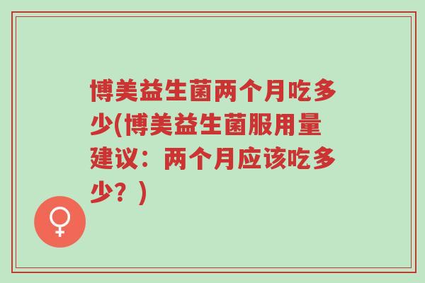 博美益生菌两个月吃多少(博美益生菌服用量建议:两个月应该吃多少?)-第1张图片-超越 博美益生菌两个月吃多少(博美益生菌服用量建议:两个月应该吃多少?)-第1张图片-超越