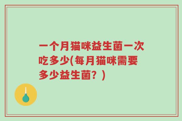 一个月猫咪益生菌一次吃多少(每月猫咪需要多少益生菌?)-第1张图片-超越 一个月猫咪益生菌一次吃多少(每月猫咪需要多少益生菌?)-第1张图片-超越