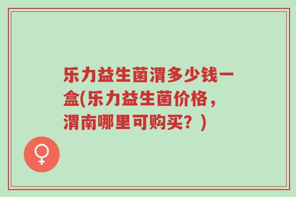 乐力益生菌渭多少钱一盒(乐力益生菌价格,渭南哪里可购买?)-第1张图片-超越 乐力益生菌渭多少钱一盒(乐力益生菌价格,渭南哪里可购买?)-第1张图片-超越