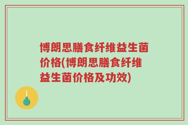 博朗思膳食纤维益生菌价格(博朗思膳食纤维益生菌价格及功效)-第1张图片-超越 博朗思膳食纤维益生菌价格(博朗思膳食纤维益生菌价格及功效)-第1张图片-超越