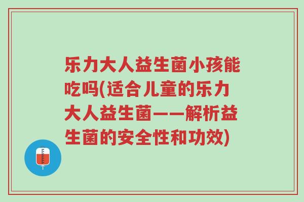 乐力大人益生菌小孩能吃吗(适合儿童的乐力大人益生菌——解析益生菌的安全性和功效)-第1张图片-超越 乐力大人益生菌小孩能吃吗(适合儿童的乐力大人益生菌——解析益生菌的安全性和功效)-第1张图片-超越