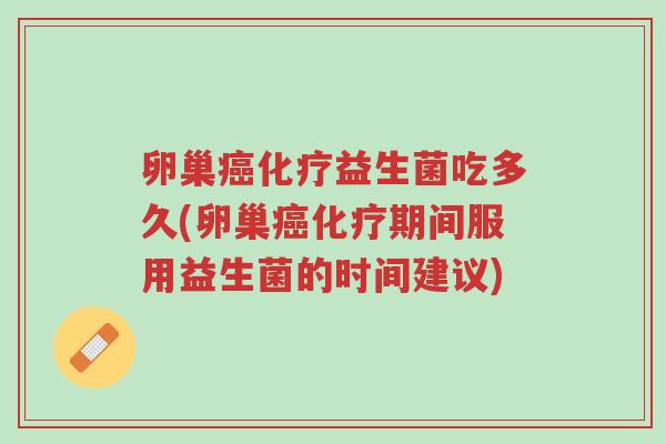 卵巢癌化疗益生菌吃多久(卵巢癌化疗期间服用益生菌的时间建议)-第1张图片-超越 卵巢癌化疗益生菌吃多久(卵巢癌化疗期间服用益生菌的时间建议)-第1张图片-超越