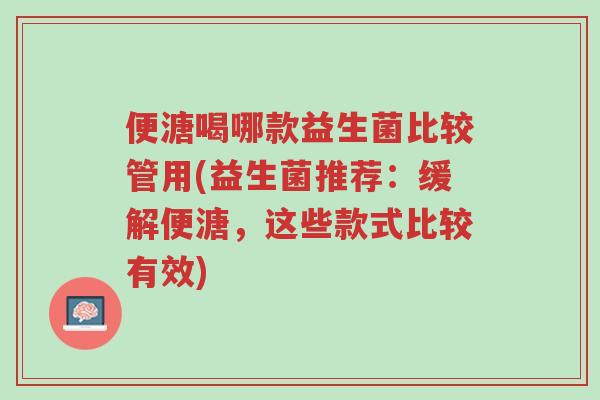 便溏喝哪款益生菌比较管用(益生菌推荐:缓解便溏,这些款式比较有效)-第1张图片-超越 便溏喝哪款益生菌比较管用(益生菌推荐:缓解便溏,这些款式比较有效)-第1张图片-超越