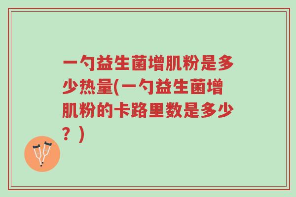 一勺益生菌增肌粉是多少热量(一勺益生菌增肌粉的卡路里数是多少?)-第1张图片-超越 一勺益生菌增肌粉是多少热量(一勺益生菌增肌粉的卡路里数是多少?)-第1张图片-超越
