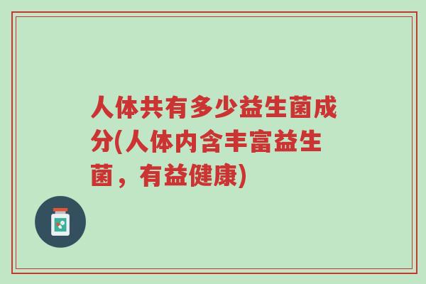 人体共有多少益生菌成分(人体内含丰富益生菌,有益健康)-第1张图片-超越 人体共有多少益生菌成分(人体内含丰富益生菌,有益健康)-第1张图片-超越