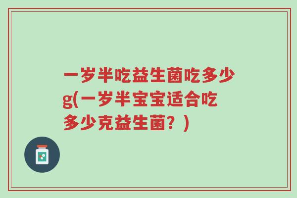 一岁半吃益生菌吃多少g(一岁半宝宝适合吃多少克益生菌?)-第1张图片-超越 一岁半吃益生菌吃多少g(一岁半宝宝适合吃多少克益生菌?)-第1张图片-超越