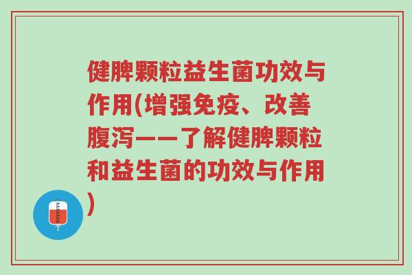 健脾颗粒益生菌功效与作用(增强免疫、改善腹泻——了解健脾颗粒和益生菌的功效与作用)-第1张图片-超越 健脾颗粒益生菌功效与作用(增强免疫、改善腹泻——了解健脾颗粒和益生菌的功效与作用)-第1张图片-超越