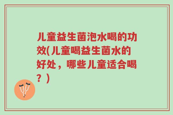 儿童益生菌泡水喝的功效(儿童喝益生菌水的好处,哪些儿童适合喝?)-第1张图片-超越 儿童益生菌泡水喝的功效(儿童喝益生菌水的好处,哪些儿童适合喝?)-第1张图片-超越