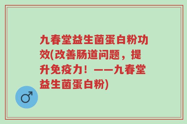 九春堂益生菌蛋白粉功效(改善肠道问题,提升免疫力!——九春堂益生菌蛋白粉)-第1张图片-超越 九春堂益生菌蛋白粉功效(改善肠道问题,提升免疫力!——九春堂益生菌蛋白粉)-第1张图片-超越