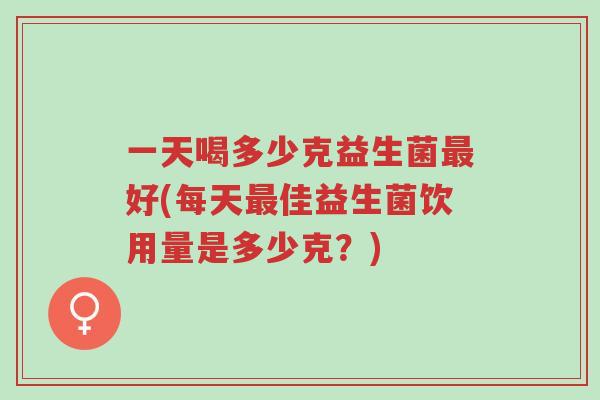 一天喝多少克益生菌最好(每天最佳益生菌饮用量是多少克?)-第1张图片-超越 一天喝多少克益生菌最好(每天最佳益生菌饮用量是多少克?)-第1张图片-超越
