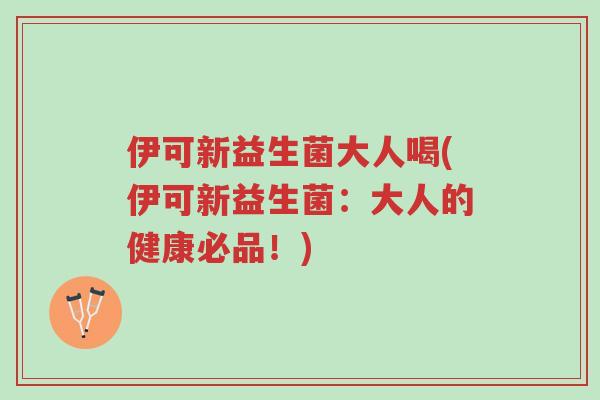 伊可新益生菌大人喝(伊可新益生菌:大人的健康必品!)-第1张图片-超越 伊可新益生菌大人喝(伊可新益生菌:大人的健康必品!)-第1张图片-超越
