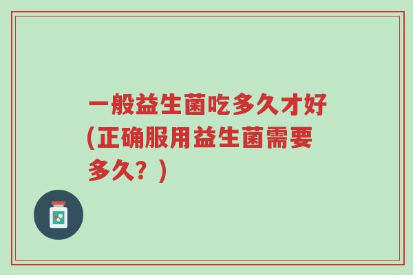 一般益生菌吃多久才好(正确服用益生菌需要多久?)-第1张图片-超越 一般益生菌吃多久才好(正确服用益生菌需要多久?)-第1张图片-超越