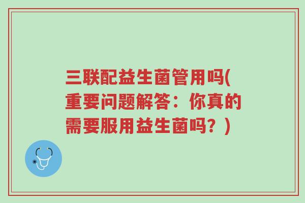 三联配益生菌管用吗(重要问题解答:你真的需要服用益生菌吗?)-第1张图片-超越 三联配益生菌管用吗(重要问题解答:你真的需要服用益生菌吗?)-第1张图片-超越